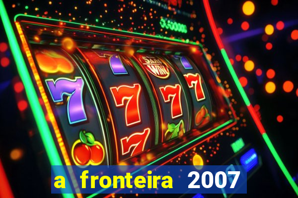 a fronteira 2007 filme completo dublado